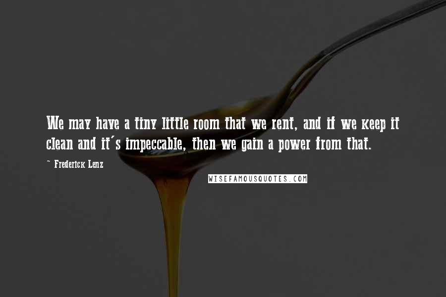 Frederick Lenz Quotes: We may have a tiny little room that we rent, and if we keep it clean and it's impeccable, then we gain a power from that.