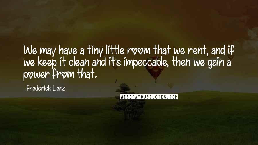 Frederick Lenz Quotes: We may have a tiny little room that we rent, and if we keep it clean and it's impeccable, then we gain a power from that.