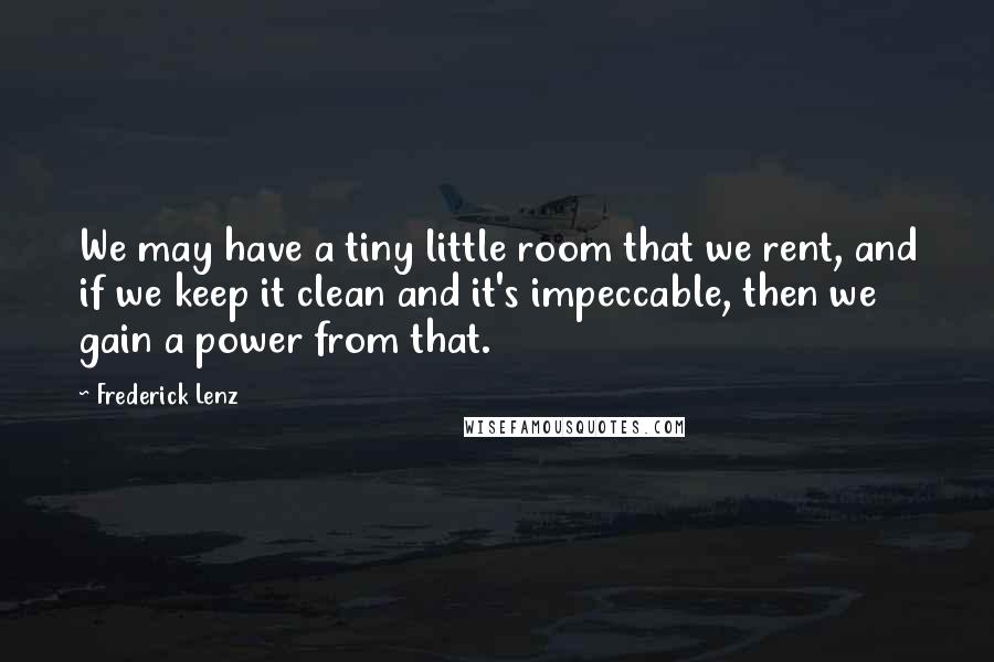 Frederick Lenz Quotes: We may have a tiny little room that we rent, and if we keep it clean and it's impeccable, then we gain a power from that.