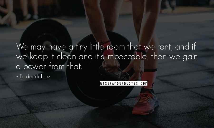 Frederick Lenz Quotes: We may have a tiny little room that we rent, and if we keep it clean and it's impeccable, then we gain a power from that.