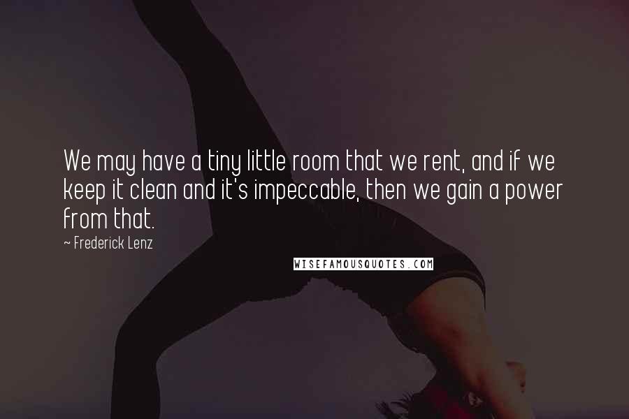 Frederick Lenz Quotes: We may have a tiny little room that we rent, and if we keep it clean and it's impeccable, then we gain a power from that.