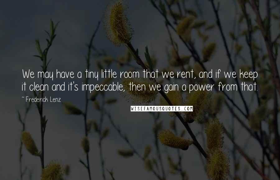 Frederick Lenz Quotes: We may have a tiny little room that we rent, and if we keep it clean and it's impeccable, then we gain a power from that.