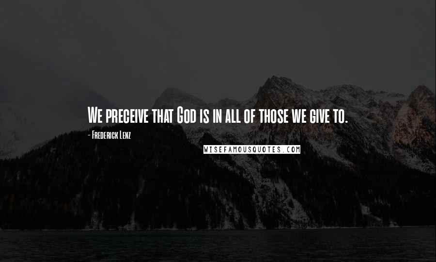 Frederick Lenz Quotes: We preceive that God is in all of those we give to.