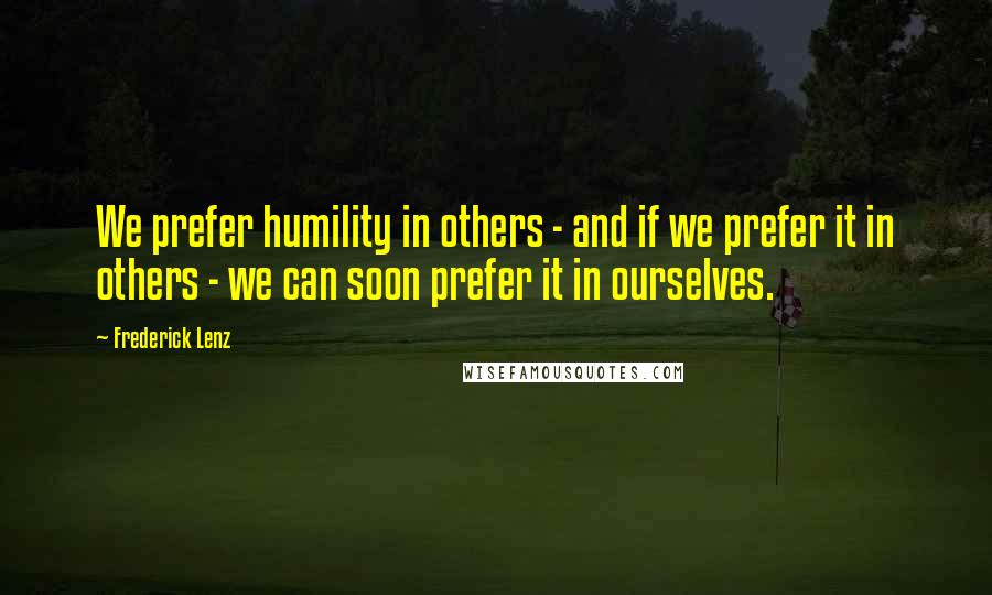 Frederick Lenz Quotes: We prefer humility in others - and if we prefer it in others - we can soon prefer it in ourselves.