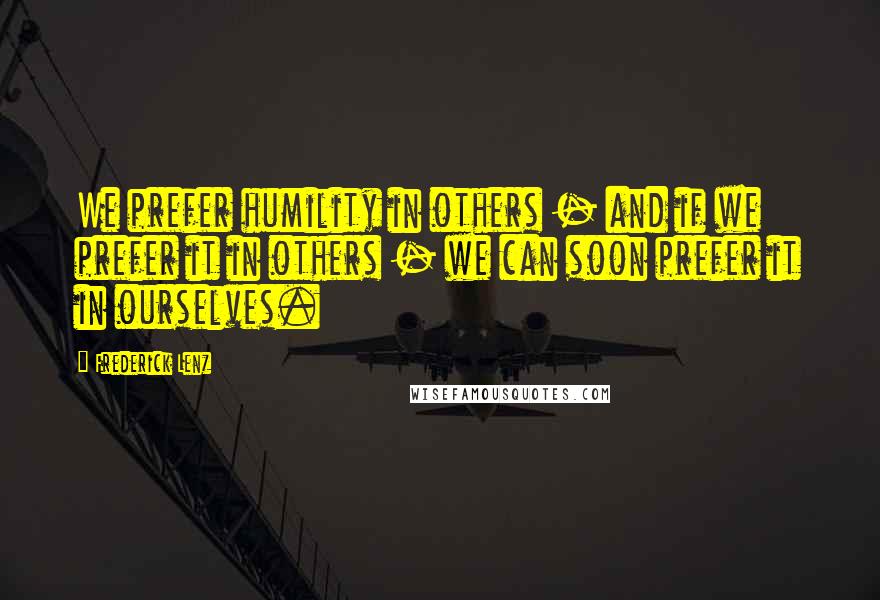 Frederick Lenz Quotes: We prefer humility in others - and if we prefer it in others - we can soon prefer it in ourselves.