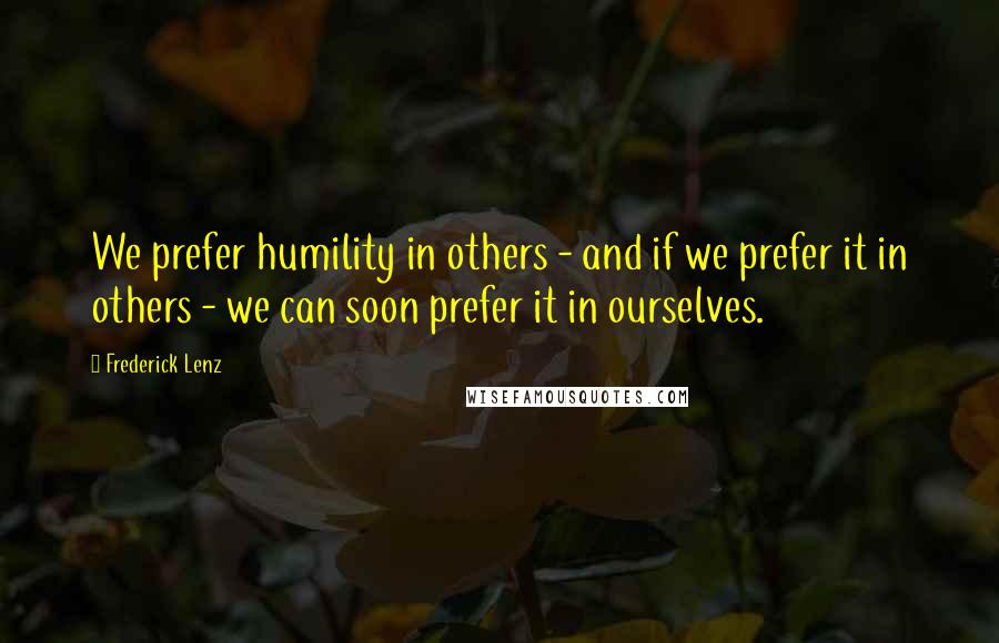 Frederick Lenz Quotes: We prefer humility in others - and if we prefer it in others - we can soon prefer it in ourselves.