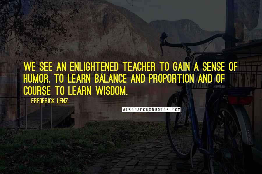 Frederick Lenz Quotes: We see an enlightened teacher to gain a sense of humor, to learn balance and proportion and of course to learn wisdom.