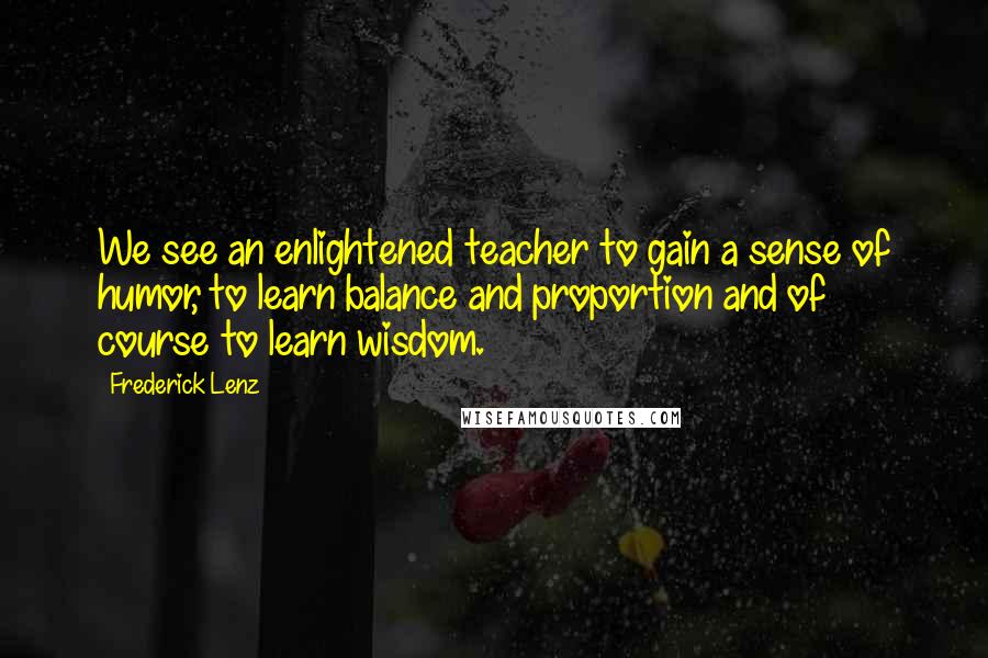 Frederick Lenz Quotes: We see an enlightened teacher to gain a sense of humor, to learn balance and proportion and of course to learn wisdom.