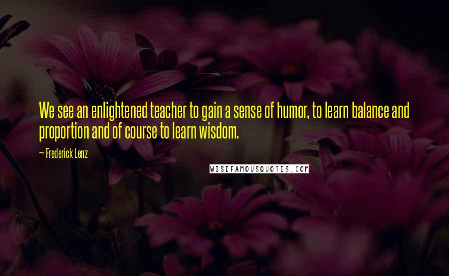 Frederick Lenz Quotes: We see an enlightened teacher to gain a sense of humor, to learn balance and proportion and of course to learn wisdom.