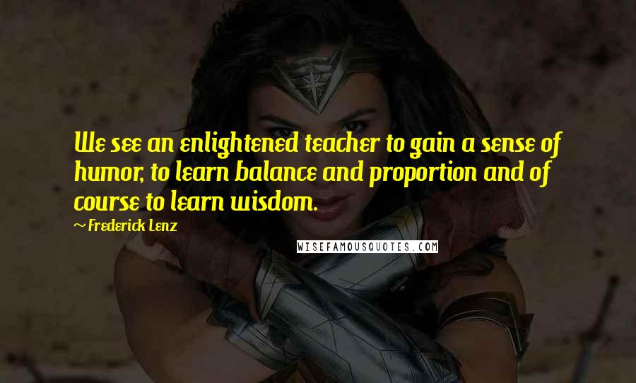 Frederick Lenz Quotes: We see an enlightened teacher to gain a sense of humor, to learn balance and proportion and of course to learn wisdom.