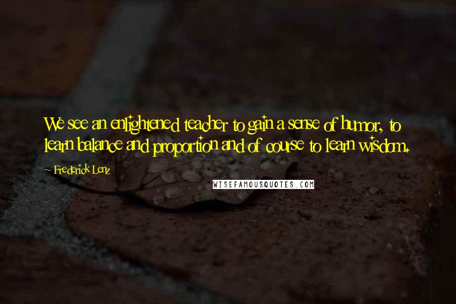 Frederick Lenz Quotes: We see an enlightened teacher to gain a sense of humor, to learn balance and proportion and of course to learn wisdom.