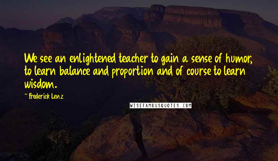 Frederick Lenz Quotes: We see an enlightened teacher to gain a sense of humor, to learn balance and proportion and of course to learn wisdom.