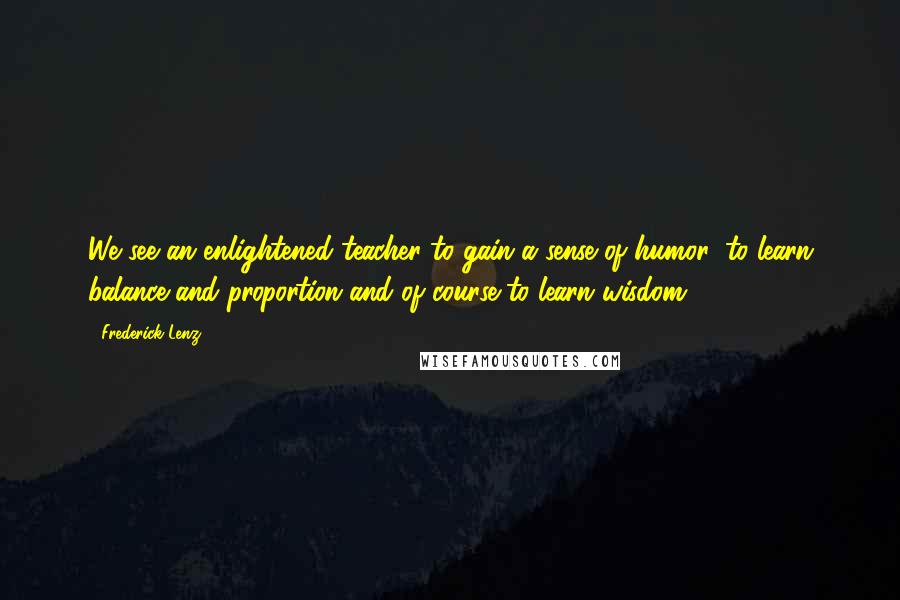 Frederick Lenz Quotes: We see an enlightened teacher to gain a sense of humor, to learn balance and proportion and of course to learn wisdom.