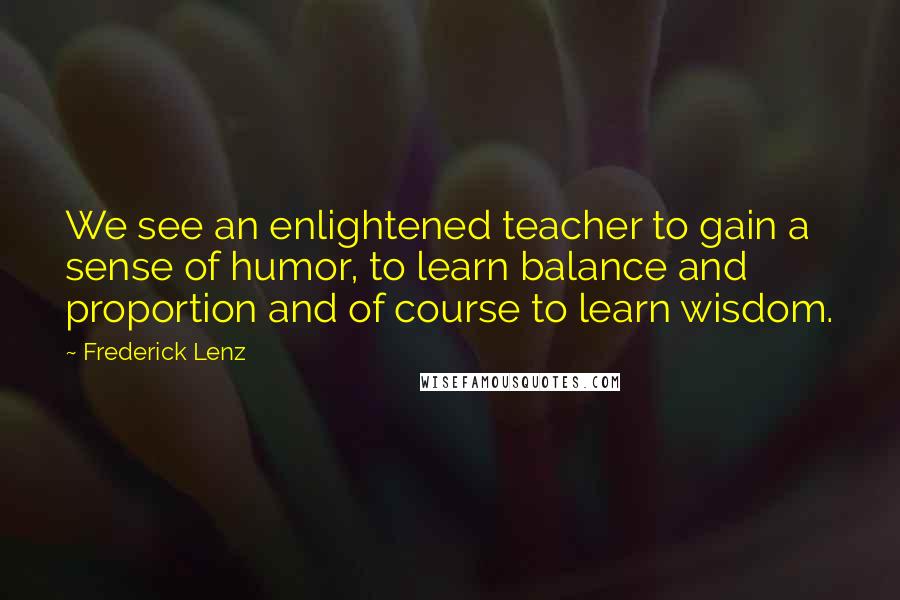 Frederick Lenz Quotes: We see an enlightened teacher to gain a sense of humor, to learn balance and proportion and of course to learn wisdom.