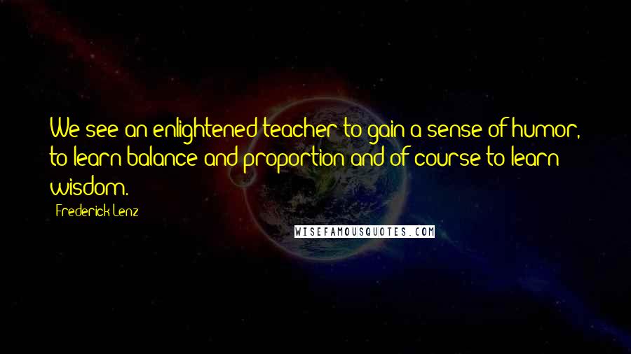 Frederick Lenz Quotes: We see an enlightened teacher to gain a sense of humor, to learn balance and proportion and of course to learn wisdom.