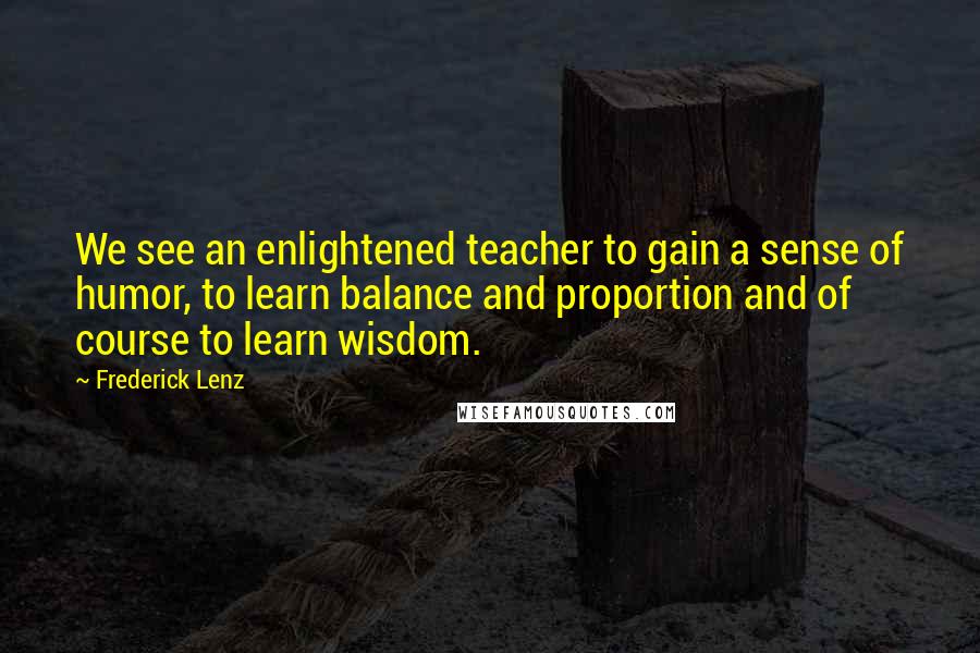 Frederick Lenz Quotes: We see an enlightened teacher to gain a sense of humor, to learn balance and proportion and of course to learn wisdom.