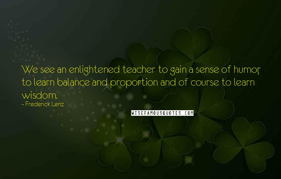 Frederick Lenz Quotes: We see an enlightened teacher to gain a sense of humor, to learn balance and proportion and of course to learn wisdom.