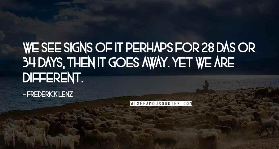 Frederick Lenz Quotes: We see signs of it perhaps for 28 das or 34 days, then it goes away. Yet we are different.