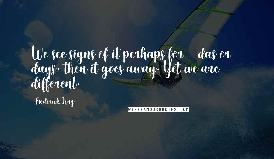 Frederick Lenz Quotes: We see signs of it perhaps for 28 das or 34 days, then it goes away. Yet we are different.