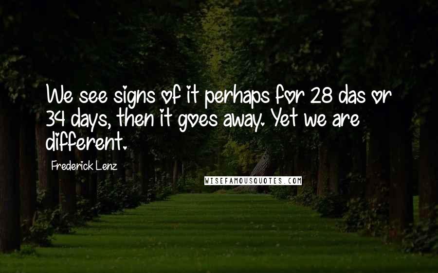 Frederick Lenz Quotes: We see signs of it perhaps for 28 das or 34 days, then it goes away. Yet we are different.