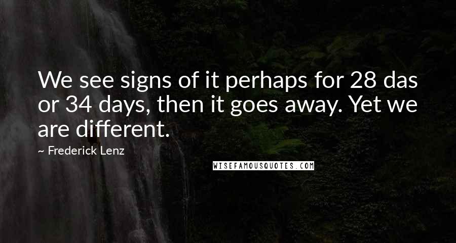 Frederick Lenz Quotes: We see signs of it perhaps for 28 das or 34 days, then it goes away. Yet we are different.