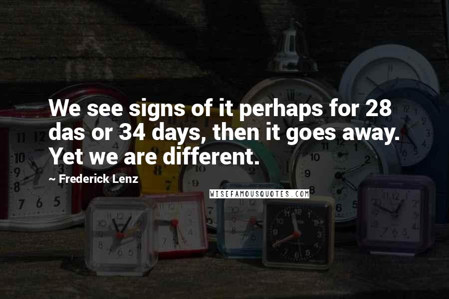 Frederick Lenz Quotes: We see signs of it perhaps for 28 das or 34 days, then it goes away. Yet we are different.