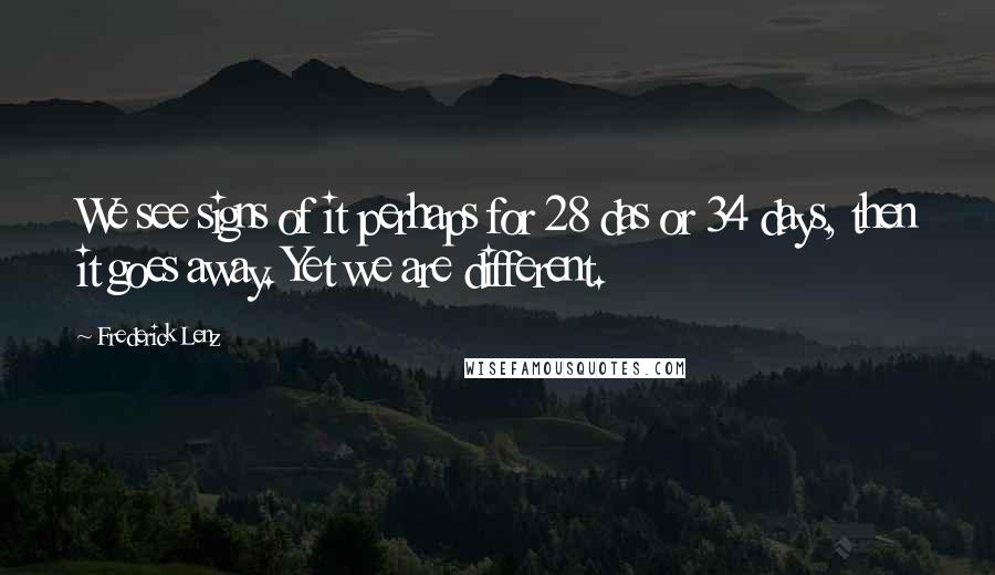 Frederick Lenz Quotes: We see signs of it perhaps for 28 das or 34 days, then it goes away. Yet we are different.