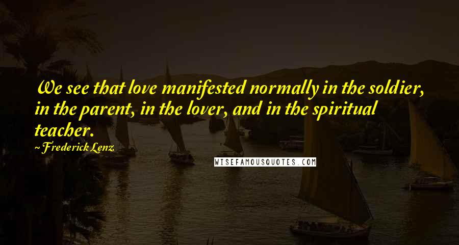 Frederick Lenz Quotes: We see that love manifested normally in the soldier, in the parent, in the lover, and in the spiritual teacher.