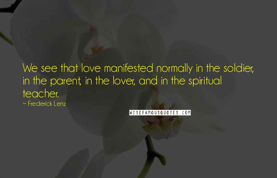 Frederick Lenz Quotes: We see that love manifested normally in the soldier, in the parent, in the lover, and in the spiritual teacher.