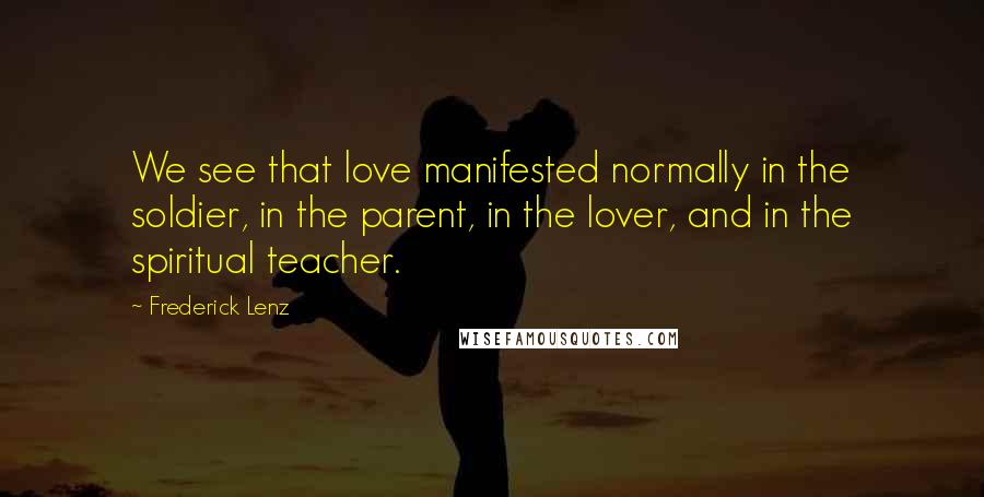 Frederick Lenz Quotes: We see that love manifested normally in the soldier, in the parent, in the lover, and in the spiritual teacher.