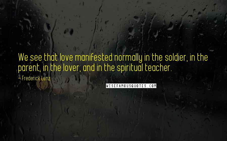 Frederick Lenz Quotes: We see that love manifested normally in the soldier, in the parent, in the lover, and in the spiritual teacher.