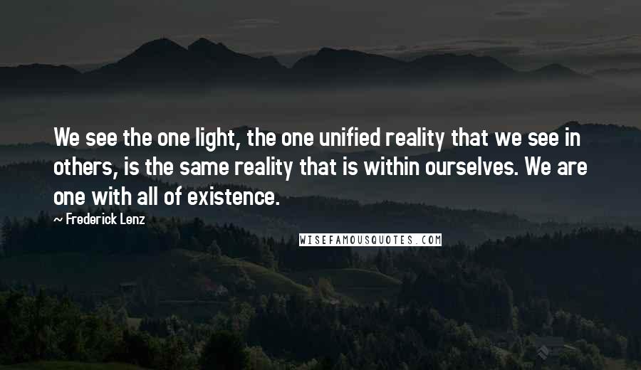 Frederick Lenz Quotes: We see the one light, the one unified reality that we see in others, is the same reality that is within ourselves. We are one with all of existence.