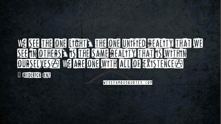 Frederick Lenz Quotes: We see the one light, the one unified reality that we see in others, is the same reality that is within ourselves. We are one with all of existence.