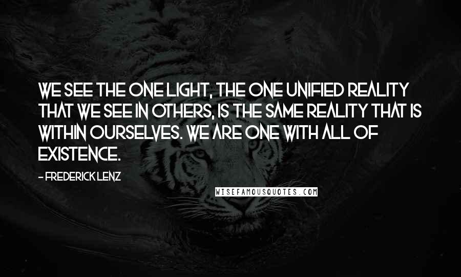 Frederick Lenz Quotes: We see the one light, the one unified reality that we see in others, is the same reality that is within ourselves. We are one with all of existence.