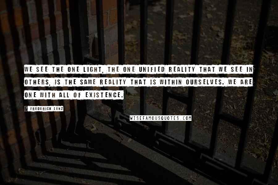 Frederick Lenz Quotes: We see the one light, the one unified reality that we see in others, is the same reality that is within ourselves. We are one with all of existence.