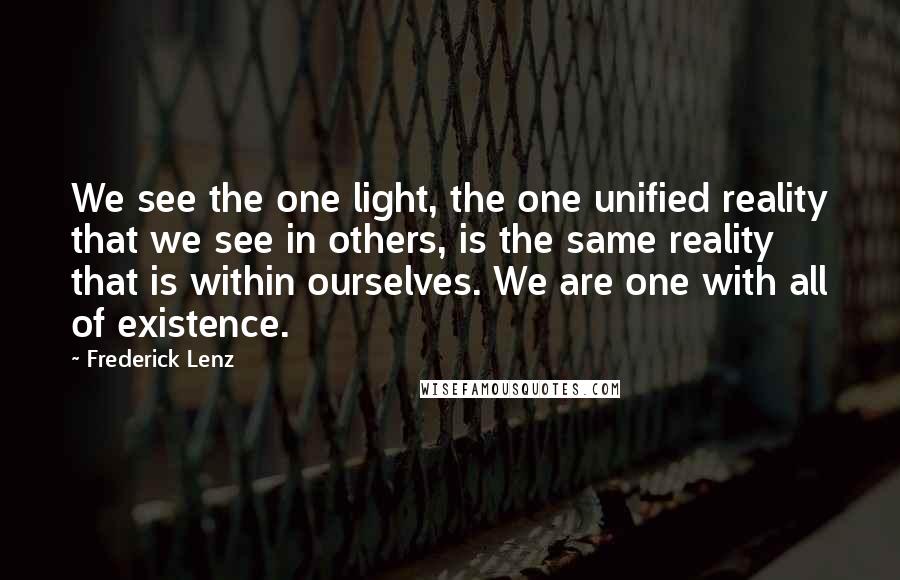 Frederick Lenz Quotes: We see the one light, the one unified reality that we see in others, is the same reality that is within ourselves. We are one with all of existence.