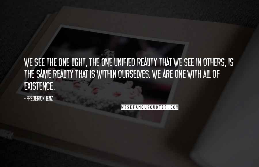Frederick Lenz Quotes: We see the one light, the one unified reality that we see in others, is the same reality that is within ourselves. We are one with all of existence.