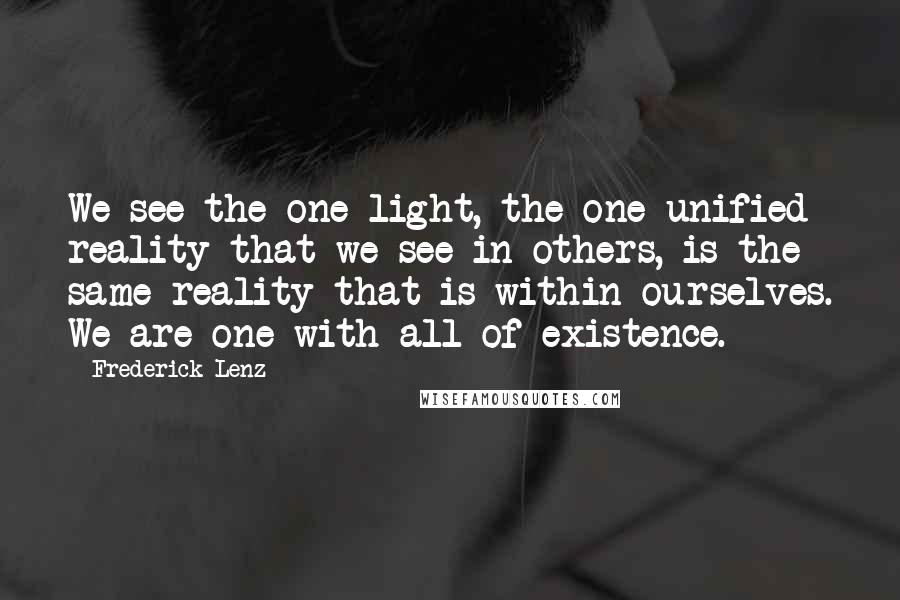 Frederick Lenz Quotes: We see the one light, the one unified reality that we see in others, is the same reality that is within ourselves. We are one with all of existence.