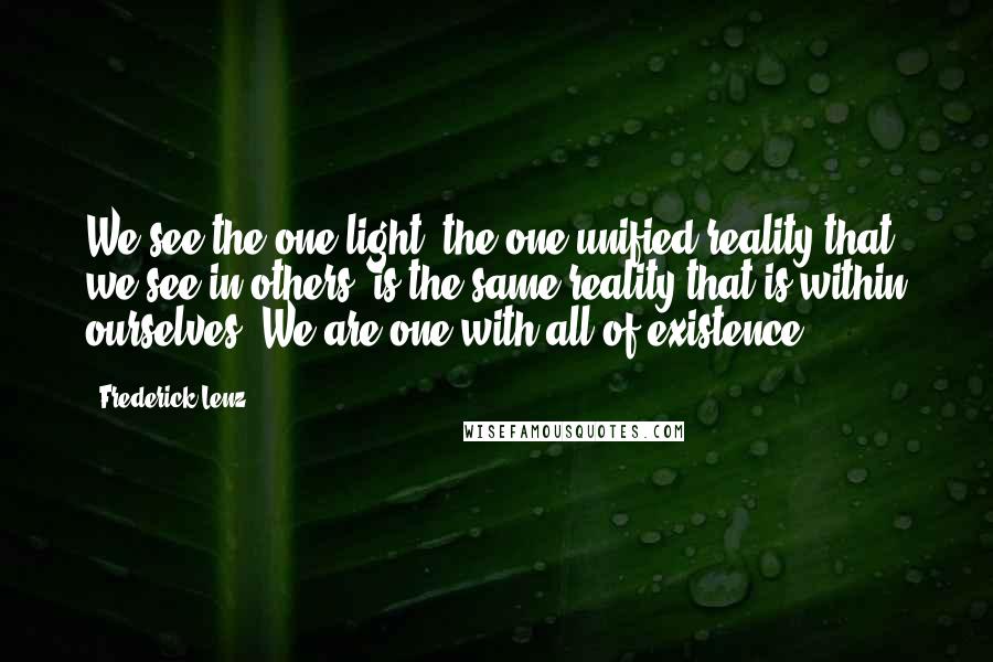 Frederick Lenz Quotes: We see the one light, the one unified reality that we see in others, is the same reality that is within ourselves. We are one with all of existence.