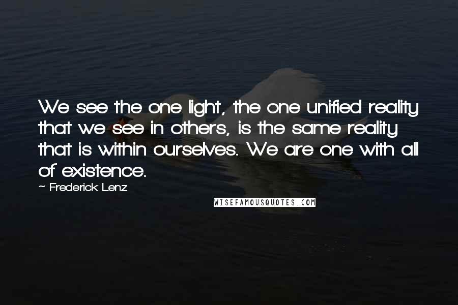 Frederick Lenz Quotes: We see the one light, the one unified reality that we see in others, is the same reality that is within ourselves. We are one with all of existence.