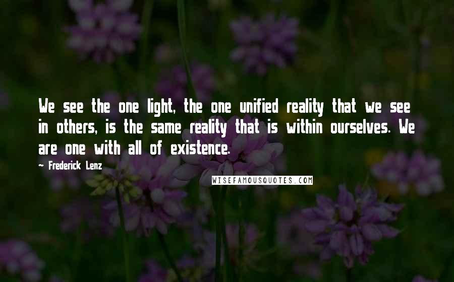 Frederick Lenz Quotes: We see the one light, the one unified reality that we see in others, is the same reality that is within ourselves. We are one with all of existence.