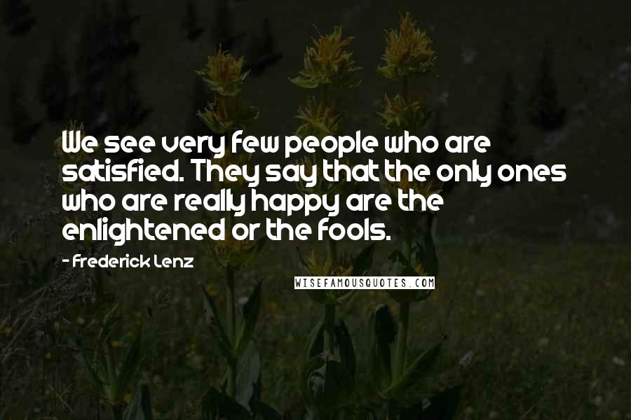 Frederick Lenz Quotes: We see very few people who are satisfied. They say that the only ones who are really happy are the enlightened or the fools.