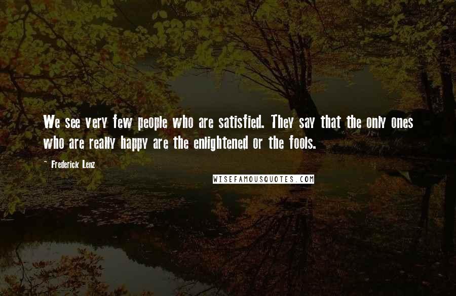 Frederick Lenz Quotes: We see very few people who are satisfied. They say that the only ones who are really happy are the enlightened or the fools.
