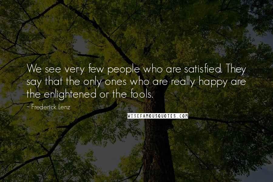 Frederick Lenz Quotes: We see very few people who are satisfied. They say that the only ones who are really happy are the enlightened or the fools.