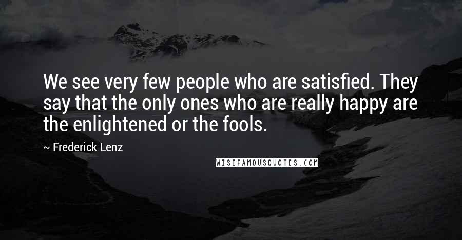 Frederick Lenz Quotes: We see very few people who are satisfied. They say that the only ones who are really happy are the enlightened or the fools.