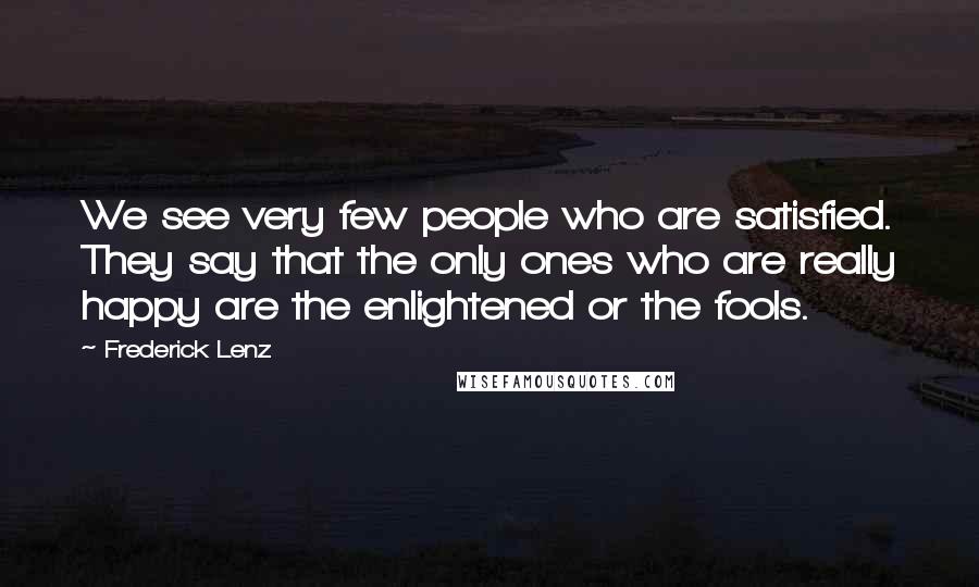 Frederick Lenz Quotes: We see very few people who are satisfied. They say that the only ones who are really happy are the enlightened or the fools.