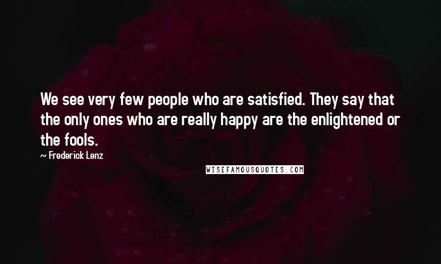 Frederick Lenz Quotes: We see very few people who are satisfied. They say that the only ones who are really happy are the enlightened or the fools.