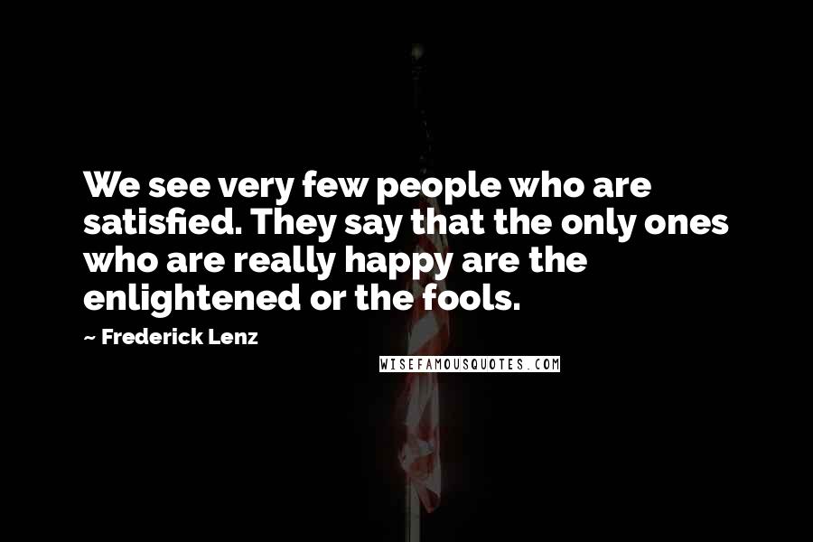 Frederick Lenz Quotes: We see very few people who are satisfied. They say that the only ones who are really happy are the enlightened or the fools.