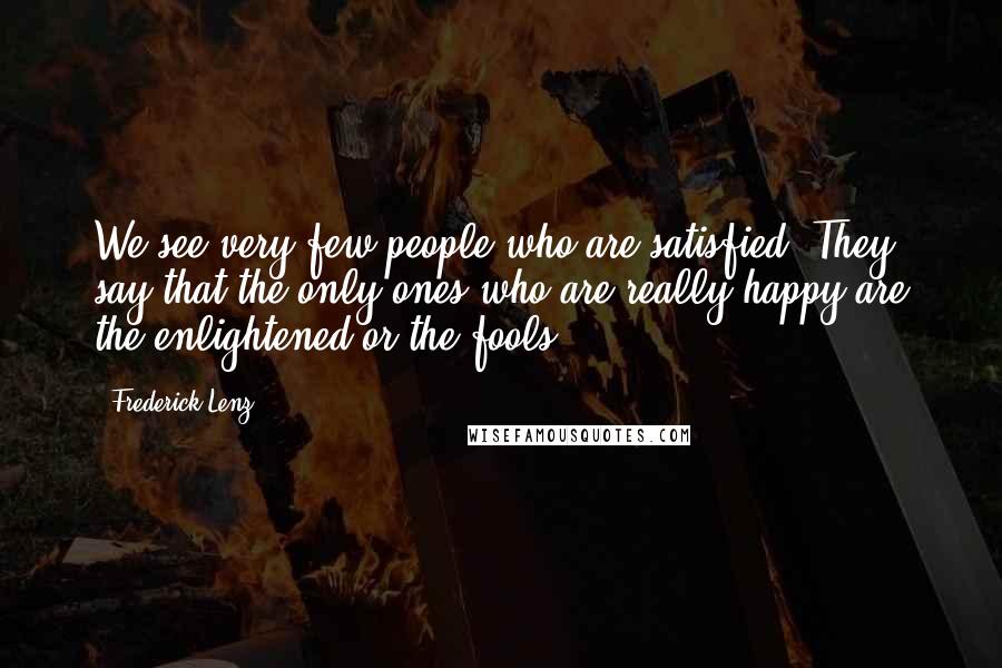 Frederick Lenz Quotes: We see very few people who are satisfied. They say that the only ones who are really happy are the enlightened or the fools.