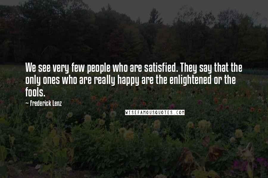 Frederick Lenz Quotes: We see very few people who are satisfied. They say that the only ones who are really happy are the enlightened or the fools.